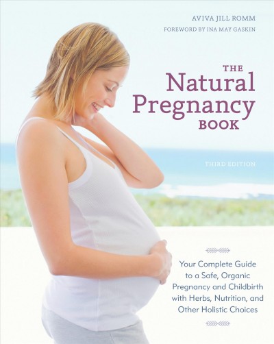 The natural pregnancy book : your complete guide to a safe, organic pregnancy and childbirth with herbs, nutrition, and other holistic choices / Aviva Jill Romm ; foreword by Ina May Gaskin.