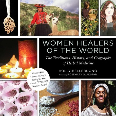 Women healers of the world : the traditions, history, and geography of herbal medicine / Holly Bellebuono ; foreword by Rosemary Gladstar ; watercolor art by Tracy Thorpe.