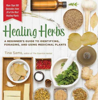Healing herbs : a beginner's guide to identifying, foraging, and using medicinal plants / Tina Sams.