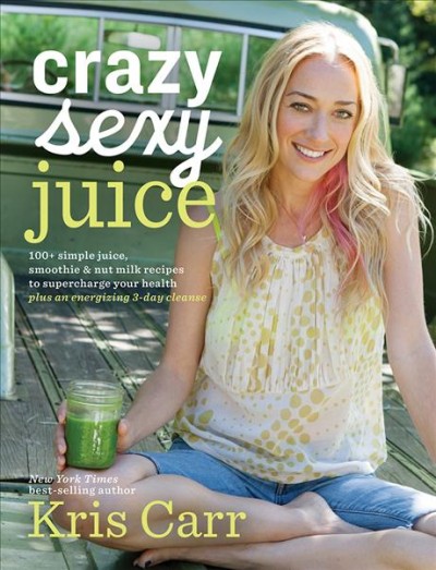 Crazy sexy juice : 100+ simple juice, smoothie & nut milk recipes to supercharge your health / Kris Carr ; food photography by Kate Lewis ; cover photography by Bill Miles.