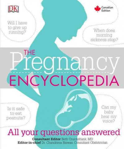 The pregnancy encyclopedia : all your questions answered / Canadian consultant editor, Dr. Beth Cruickshank, MD FRCSC ; editor-in-chief Dr. Chandrima Biswas, consultant obstetrician.