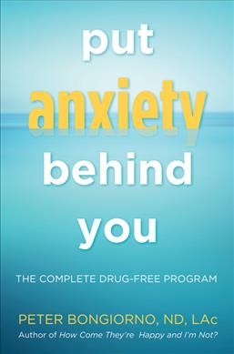 Put anxiety behind you : the complete drug-free program / Peter Bongiorno, ND, LAc.