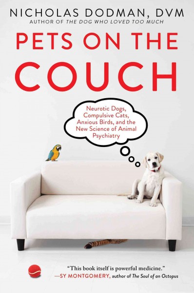 Pets on the couch : neurotic dogs, compulsive cats, anxious birds, and the new science of animal psychiatry / Nicholas H. Dodman, BVMS, DACVB.