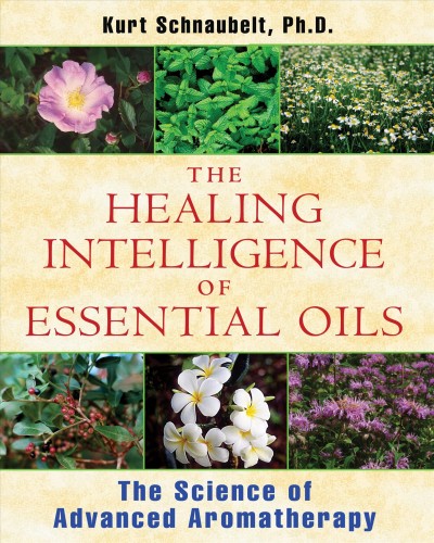 The healing intelligence of essential oils : the science of advanced aromatherapy / Kurt Schnaubelt.