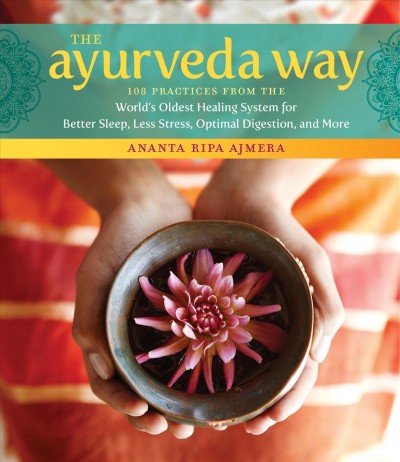The Ayurveda way : 108 practices from the world's oldest healing system for better sleep, less stress, optimal digestion, and more / by Ananta Ripa Ajmera.