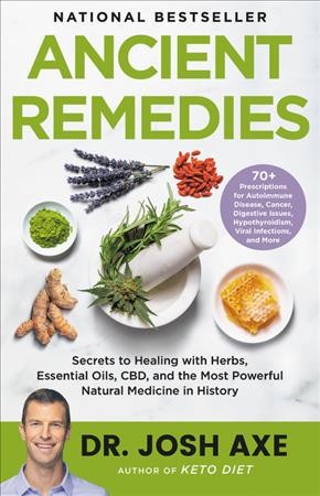 Ancient remedies : secrets to healing with herbs, essential oils, CBD, and the most powerful natural medicine in history / Dr. Josh Axe.