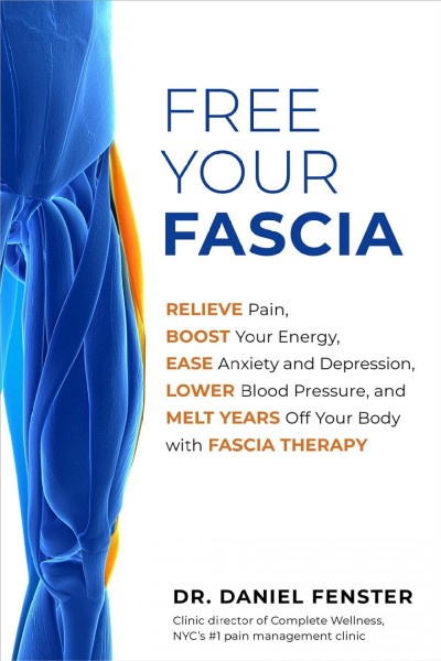Free your fascia : relieve pain, boost your energy, ease anxiety and depression, lower blood pressure, and melt years off your body with fascia therapy / Dr. Daniel Fenster.