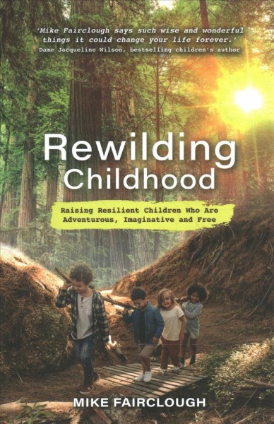 Rewilding childhood : raising resilient children who are adventurous, imaginative and free  /Mike Fairclough.