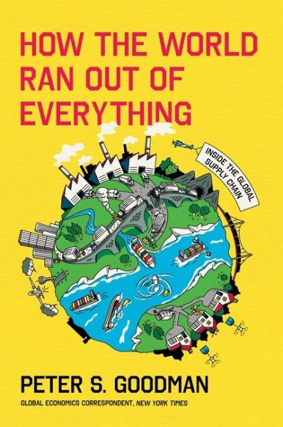 How the world ran out of everything : inside the global supply chain / Peter S. Goodman.