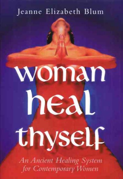 Woman heal thyself : an ancient healing system for contemporary women / Jeanne Elizabeth Blum.