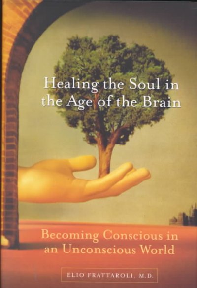 Healing the soul in the age of the brain : becoming conscious in an unconscious world / Elio Frattaroli.